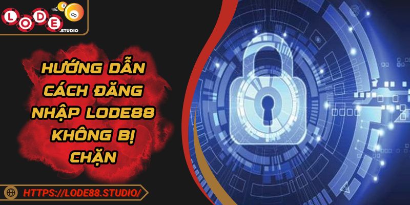 Hướng dẫn cách đăng nhập LODE88 không bị chặn